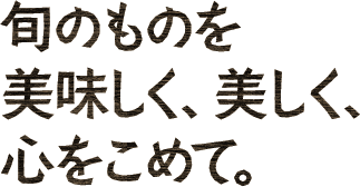 旬のものを美味しく、美しく、心をこめて。