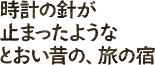 時計の針が止まったような とおい昔の、旅の宿